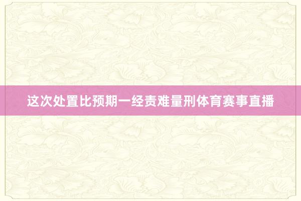 这次处置比预期一经责难量刑体育赛事直播