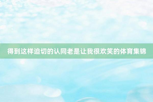得到这样迫切的认同老是让我很欢笑的体育集锦