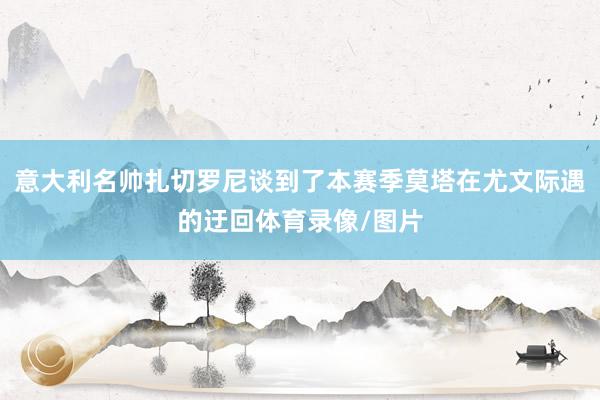 意大利名帅扎切罗尼谈到了本赛季莫塔在尤文际遇的迂回体育录像/图片