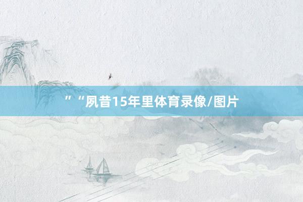 ”　　“夙昔15年里体育录像/图片