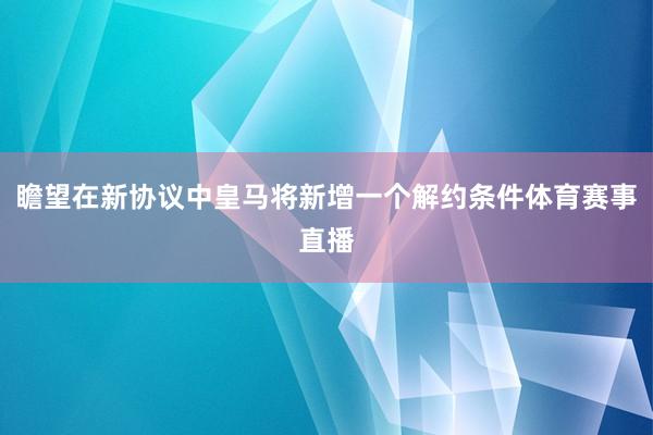 瞻望在新协议中皇马将新增一个解约条件体育赛事直播