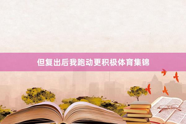 但复出后我跑动更积极体育集锦