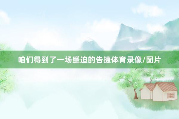 咱们得到了一场蹙迫的告捷体育录像/图片