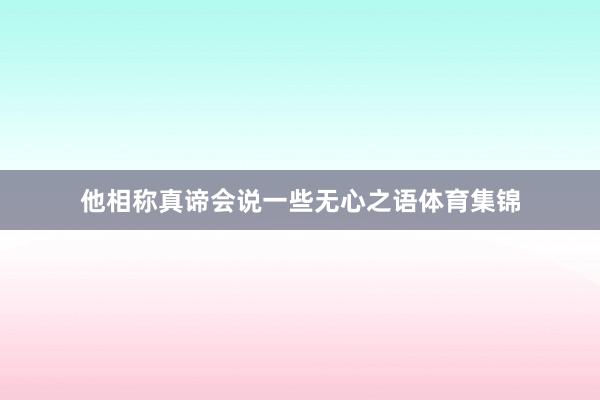 他相称真谛会说一些无心之语体育集锦