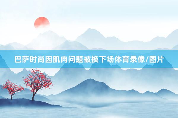 巴萨时尚因肌肉问题被换下场体育录像/图片