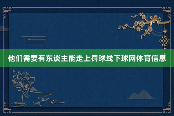 他们需要有东谈主能走上罚球线下球网体育信息