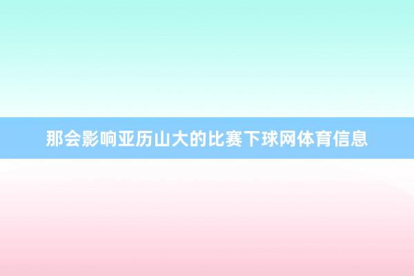 那会影响亚历山大的比赛下球网体育信息
