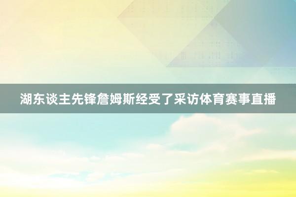 湖东谈主先锋詹姆斯经受了采访体育赛事直播