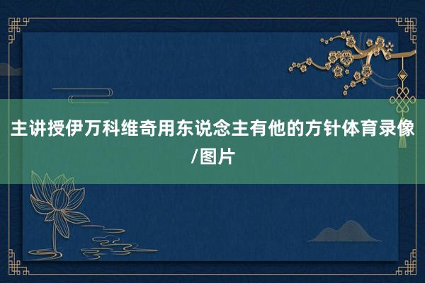 主讲授伊万科维奇用东说念主有他的方针体育录像/图片