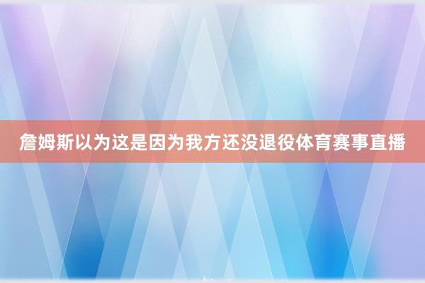詹姆斯以为这是因为我方还没退役体育赛事直播