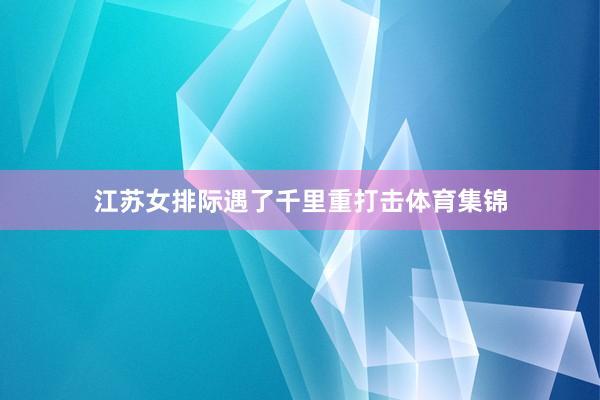 江苏女排际遇了千里重打击体育集锦