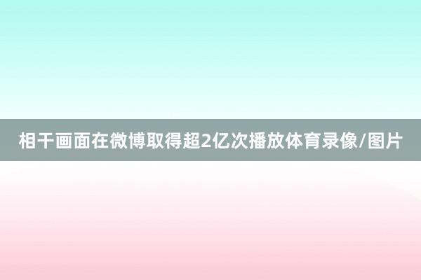 相干画面在微博取得超2亿次播放体育录像/图片