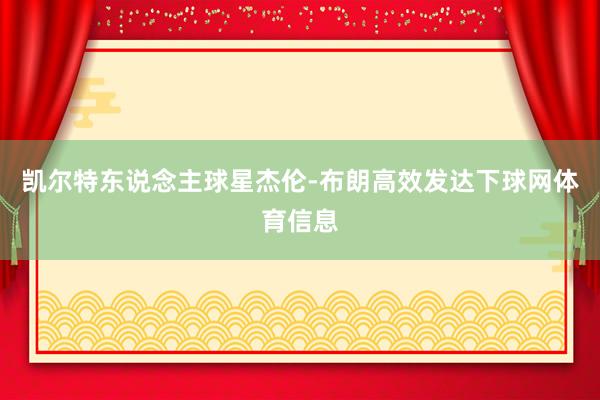 凯尔特东说念主球星杰伦-布朗高效发达下球网体育信息