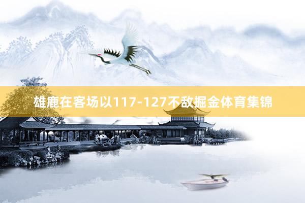 雄鹿在客场以117-127不敌掘金体育集锦