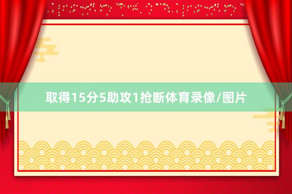 取得15分5助攻1抢断体育录像/图片