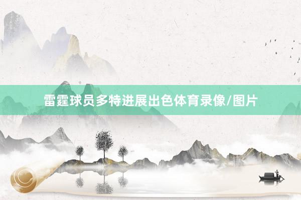 雷霆球员多特进展出色体育录像/图片