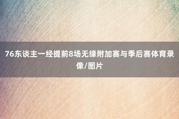 76东谈主一经提前8场无缘附加赛与季后赛体育录像/图片