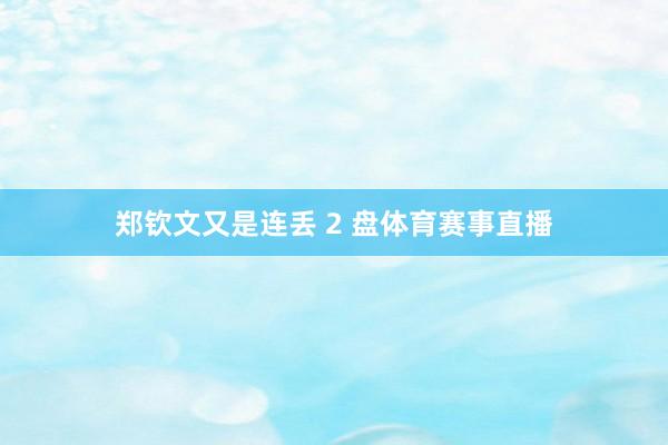 郑钦文又是连丢 2 盘体育赛事直播