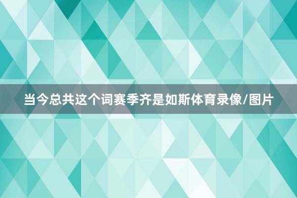 当今总共这个词赛季齐是如斯体育录像/图片
