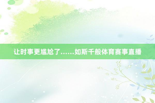 让时事更尴尬了......如斯千般体育赛事直播