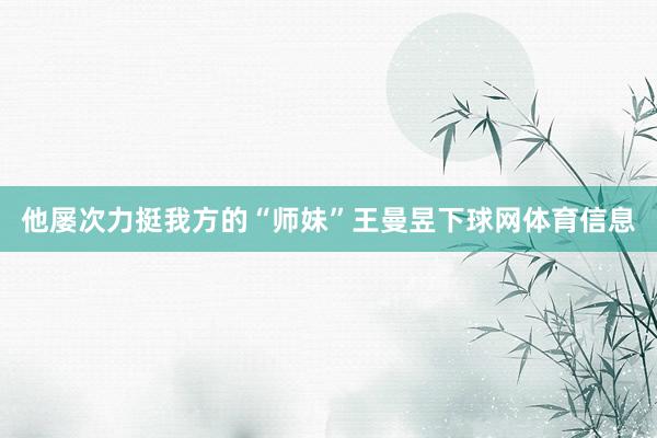 他屡次力挺我方的“师妹”王曼昱下球网体育信息