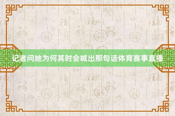 记者问她为何其时会喊出那句话体育赛事直播