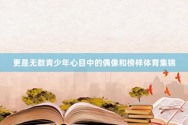 更是无数青少年心目中的偶像和榜样体育集锦