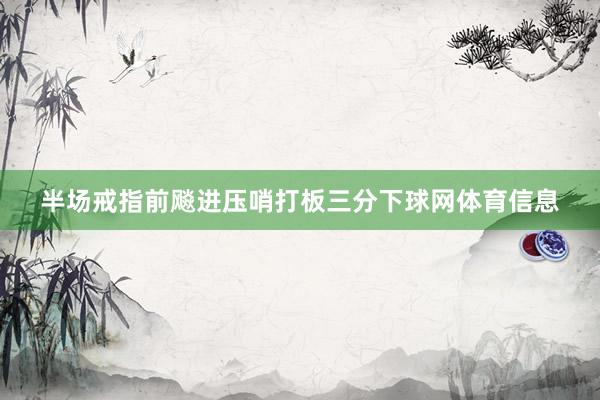 半场戒指前飚进压哨打板三分下球网体育信息