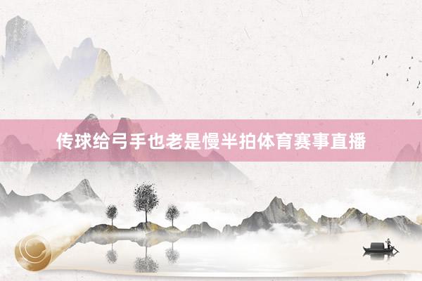 传球给弓手也老是慢半拍体育赛事直播