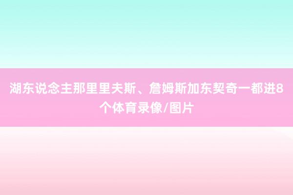 湖东说念主那里里夫斯、詹姆斯加东契奇一都进8个体育录像/图片