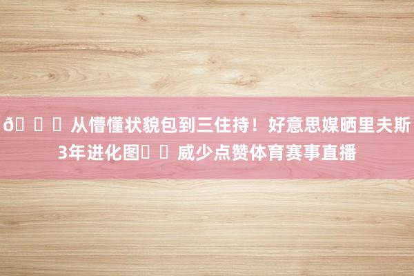 😂从懵懂状貌包到三住持！好意思媒晒里夫斯3年进化图➡️威少点赞体育赛事直播
