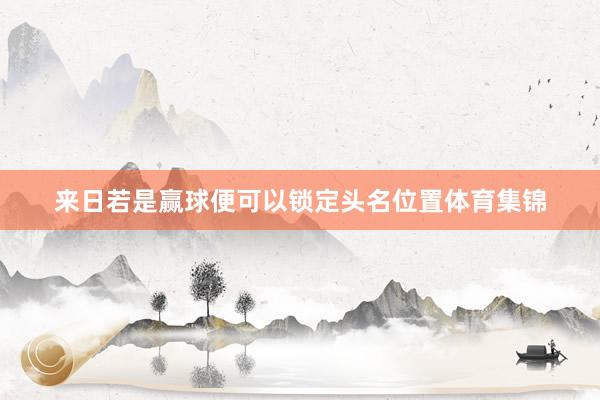 来日若是赢球便可以锁定头名位置体育集锦
