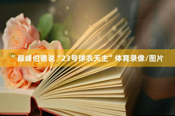 ”巅峰伯德说“23号球衣天主”体育录像/图片