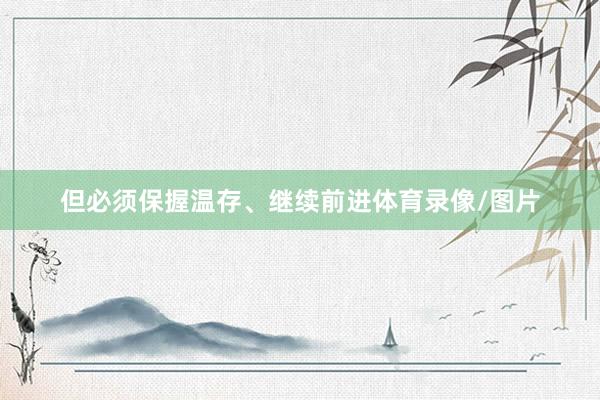 但必须保握温存、继续前进体育录像/图片