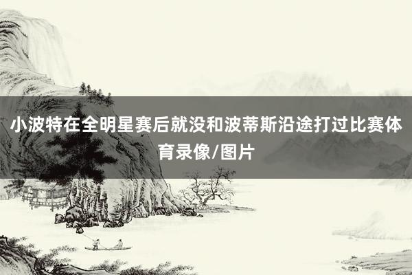 小波特在全明星赛后就没和波蒂斯沿途打过比赛体育录像/图片