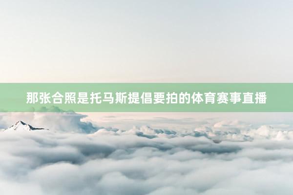 那张合照是托马斯提倡要拍的体育赛事直播