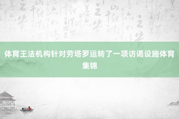 体育王法机构针对劳塔罗运转了一项访谒设施体育集锦