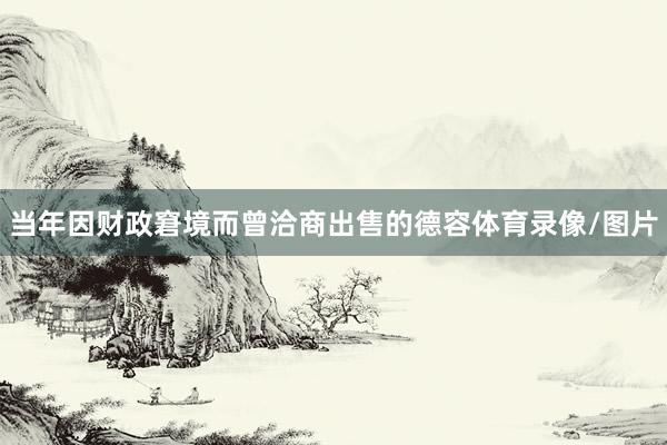 当年因财政窘境而曾洽商出售的德容体育录像/图片