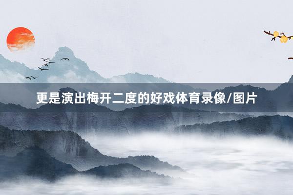 更是演出梅开二度的好戏体育录像/图片