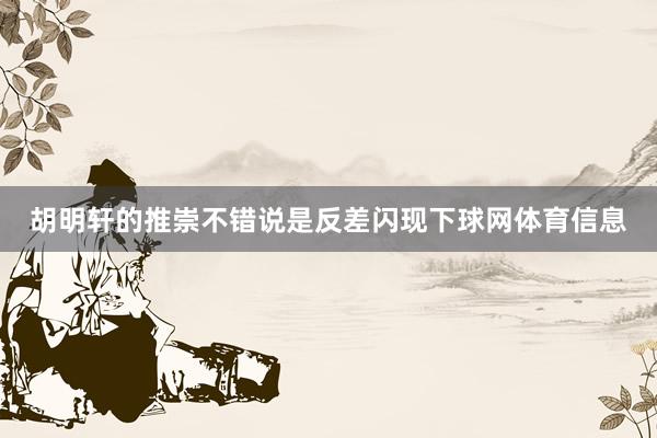 胡明轩的推崇不错说是反差闪现下球网体育信息