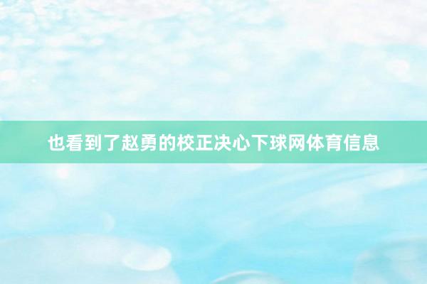 也看到了赵勇的校正决心下球网体育信息