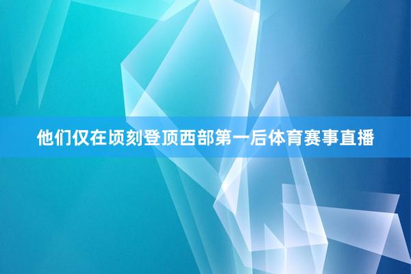 他们仅在顷刻登顶西部第一后体育赛事直播
