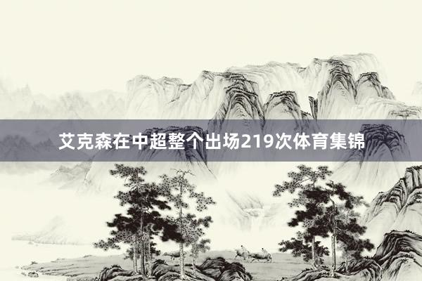 艾克森在中超整个出场219次体育集锦