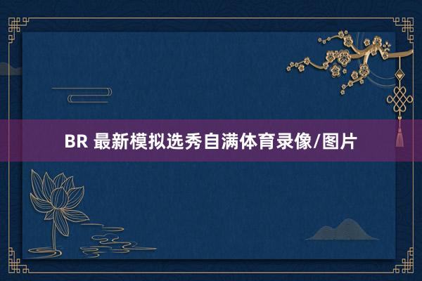 BR 最新模拟选秀自满体育录像/图片