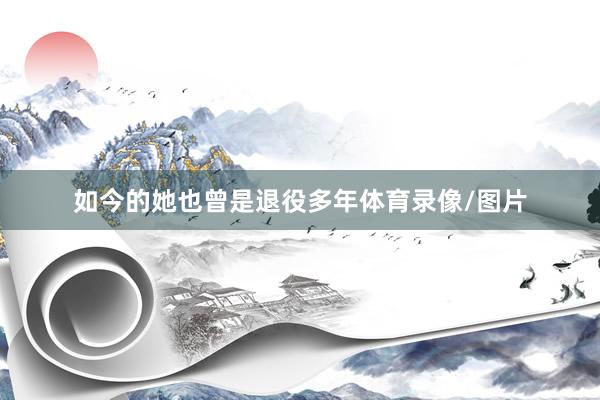 如今的她也曾是退役多年体育录像/图片