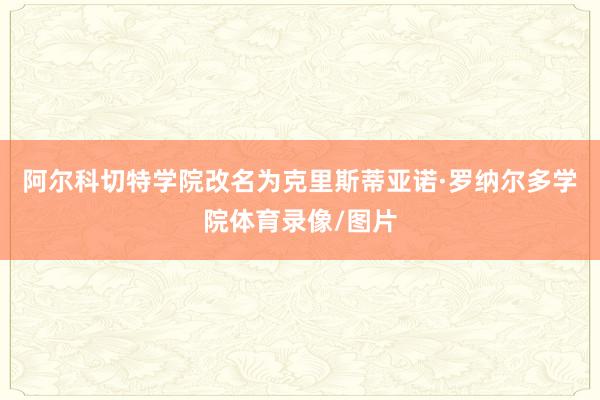 阿尔科切特学院改名为克里斯蒂亚诺·罗纳尔多学院体育录像/图片