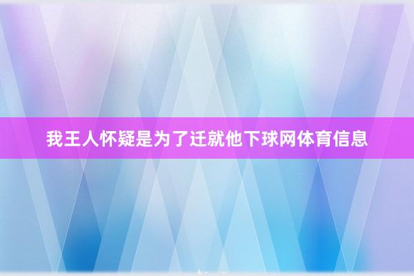 我王人怀疑是为了迁就他下球网体育信息