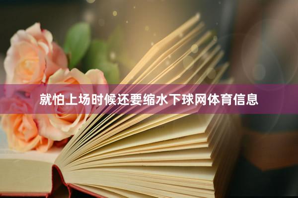 就怕上场时候还要缩水下球网体育信息