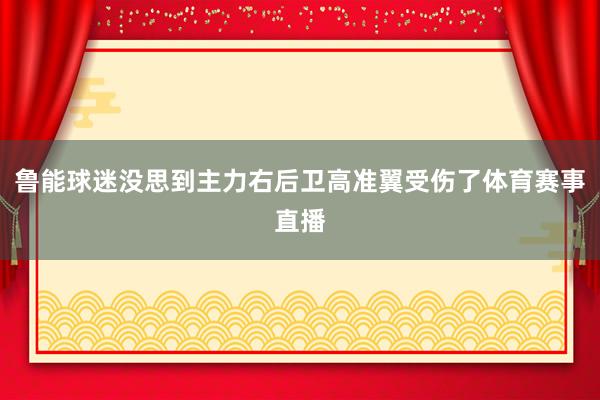 鲁能球迷没思到主力右后卫高准翼受伤了体育赛事直播
