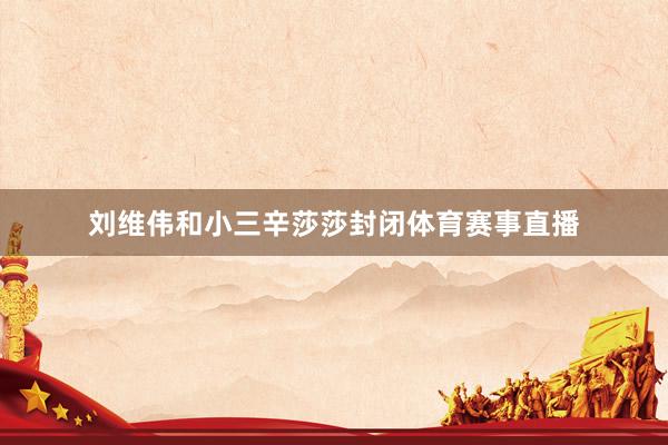 刘维伟和小三辛莎莎封闭体育赛事直播